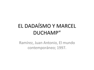 EL DADAÍSMO Y MARCEL
DUCHAMP”
Ramírez, Juan Antonio, El mundo
contemporáneo; 1997.
 