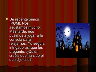 DDee rreeppeennttee ooíímmooss 
¡¡PPUUMM!!.. NNooss 
aassuussttaammooss mmuucchhoo.. 
MMááss ttaarrddee,, nnooss 
ppuussiimmooss aa jjuuggaarr aa llaa 
ccoonnssoollaa ppaarraa 
rreellaajjaarrnnooss.. YYoo sseegguuííaa 
iinnttrriiggaaddoo aassíí qquuee lleess 
pprreegguunnttéé:: ¿QQuuiiéénn 
ccrreeééiiss qquuee hhaa ssiiddoo eell 
qquuee ddiijjoo eessoo?? 
 