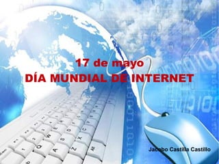 17 de mayo 
DÍA MUNDIAL DE INTERNET 
Jacobo Castilla Castillo 
 