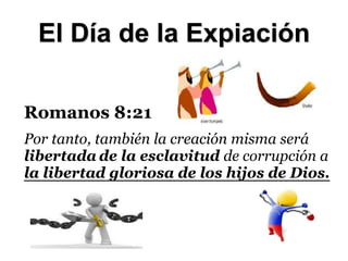 Romanos 8:21
Por tanto, también la creación misma será
libertada de la esclavitud de corrupción a
la libertad gloriosa de los hijos de Dios.
El Día de la Expiación
 