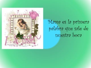 Mama es la primera
palabra que sale de
nuestra boca
 