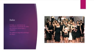 Italia:
En Italia, su nacimiento se
remontaría a la década de 1950
por motivos comerciales y
religiosos.
Se celebra el segundo domingo
de Mayo.
 