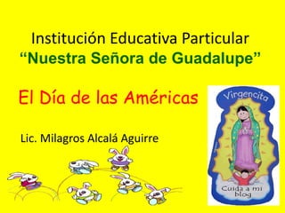 Institución Educativa Particular
“Nuestra Señora de Guadalupe”
El Día de las Américas
Lic. Milagros Alcalá Aguirre
 