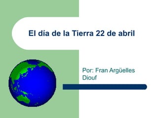 El día de la Tierra 22 de abril Por: Fran Argüelles Diouf 