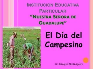 INSTITUCIÓN EDUCATIVA
PARTICULAR
“NUESTRA SEÑORA DE
GUADALUPE”
El Día del
Campesino
Lic. Milagros Alcalá Aguirre
 