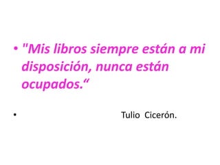 • "Mis libros siempre están a mi
disposición, nunca están
ocupados.“
• Tulio Cicerón.
 