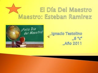 El Día Del MaestroMaestro: Esteban Ramirez _Ignacio Testolino _6 “c” _Año 2011 