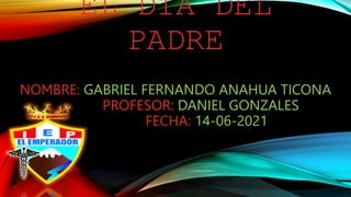 EL DÍA DEL
PADRE
NOMBRE: GABRIEL FERNANDO ANAHUA TICONA
PROFESOR: DANIEL GONZALES
FECHA: 14-06-2021
 