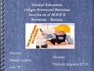 Unidad Educativa
Colegio Provincial Barinitas
Inscrita en el M.P.P.E
Barinitas ­ Barinas
✔ Docente 
✔ Manlio Lopera
✔ 1ero “B”
✔ Alumna:
✔ Michelle Salguero N°35
 
