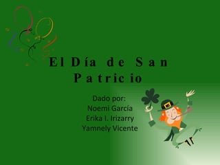 El Día de San Patricio Dado por:  Noemi García Erika I. Irizarry Yamnely Vicente 