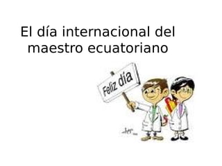 El día internacional del
 maestro ecuatoriano
 