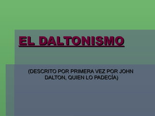 EL DALTONISMO (DESCRITO POR PRIMERA VEZ POR JOHN  DALTON, QUIEN LO PADECÍA) 