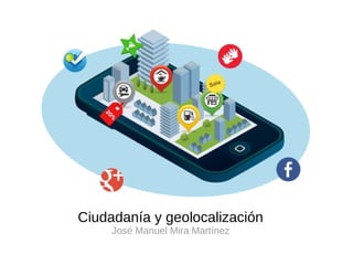 Ciudadanía y geolocalización
José Manuel Mira Martínez
 