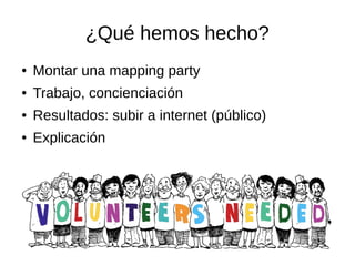 ¿Qué hemos hecho?
● Montar una mapping party
● Trabajo, concienciación
● Resultados: subir a internet (público)
● Explicación
 