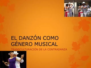 EL DANZÓN COMO
GÉNERO MUSICAL
TRANSCULTURACIÓN DE LA CONTRADANZA
 