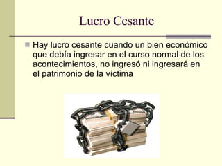 Lucro Cesante Hay lucro cesante cuando un bien económico que debía ingresar en el curso normal de los acontecimientos, no ingresó ni ingresará en el patrimonio de la víctima  