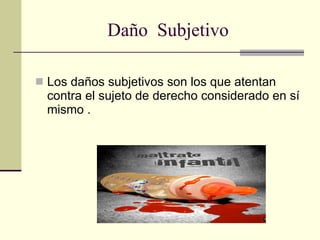 Daño  Subjetivo Los daños subjetivos son los que atentan contra el sujeto de derecho considerado en sí mismo . 