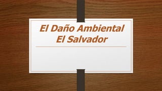 El Daño Ambiental
El Salvador

 