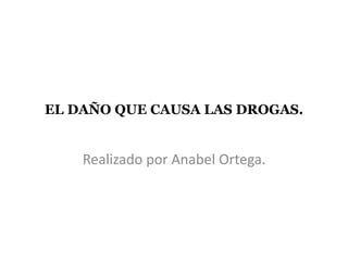EL DAÑO QUE CAUSA LAS DROGAS.
Realizado por Anabel Ortega.
 