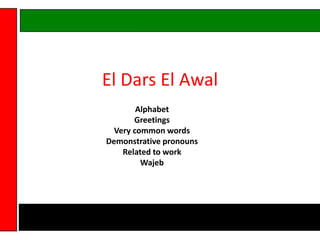 El Dars El Awal Alphabet Greetings Very common words Demonstrative pronouns Related to work Wajeb 