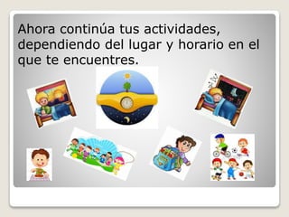 Ahora continúa tus actividades, 
dependiendo del lugar y horario en el 
que te encuentres. 
