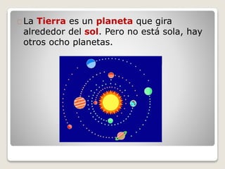 La Tierra es un planeta que gira 
alrededor del sol. Pero no está sola, hay 
otros ocho planetas. 
 