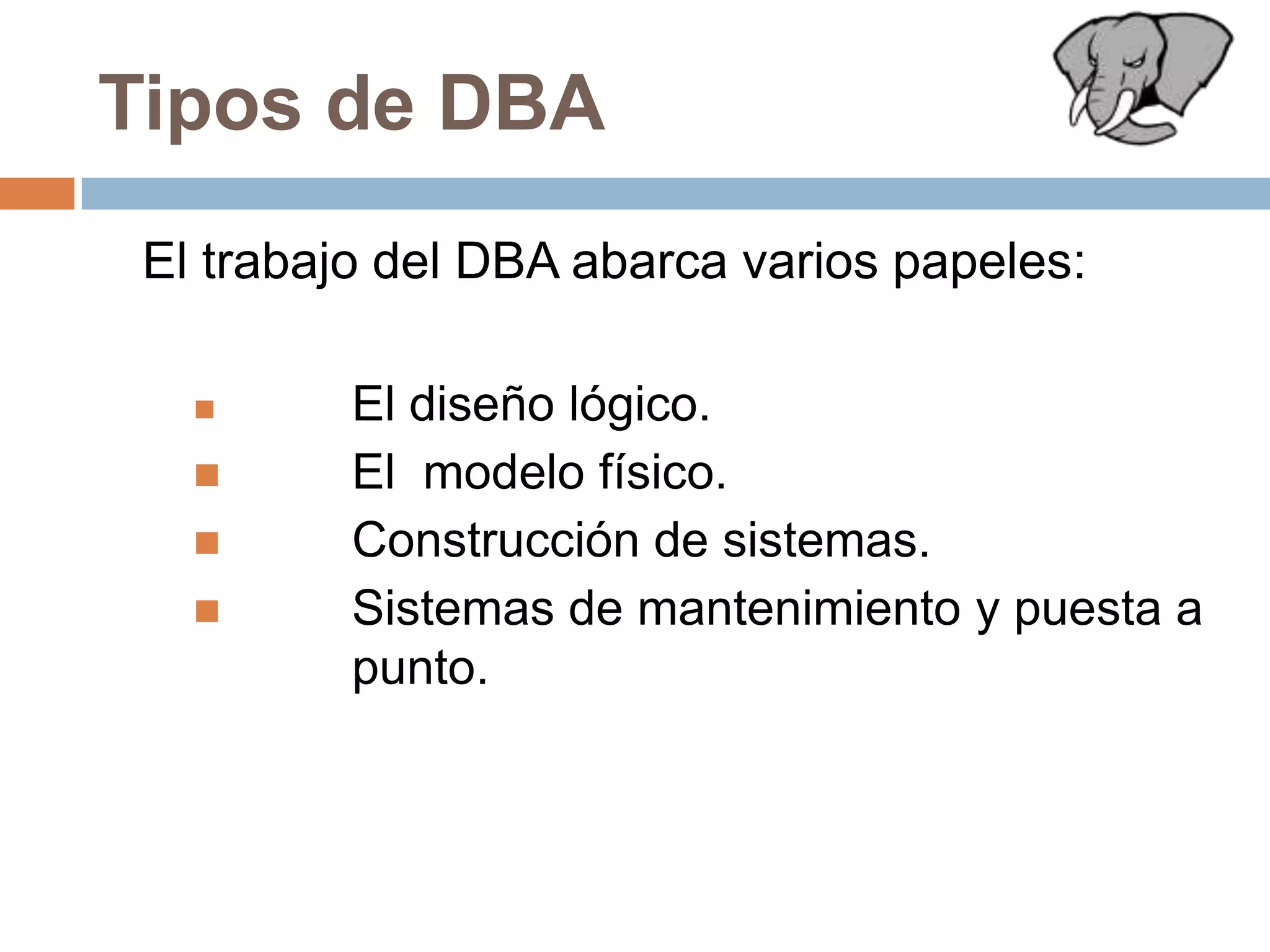Tipos de DBA	El trabajo del DBA abarca varios papeles:El diseño lógico.	El  modelo físico.	Construcción de sistemas.	Sistemas de mantenimiento y puesta a 	punto.