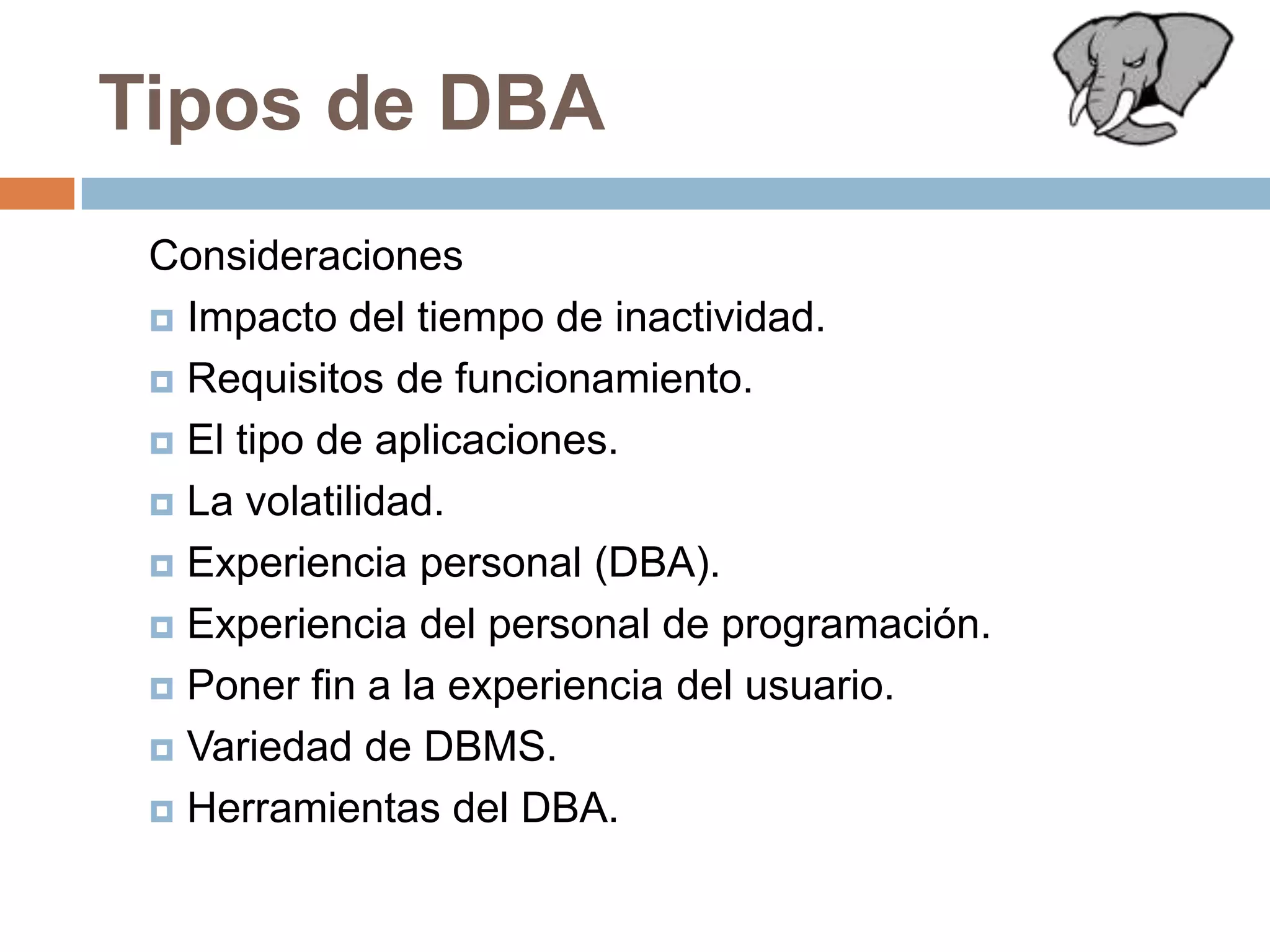 Tipos de DBAConsideracionesImpacto del tiempo de inactividad.Requisitos de funcionamiento.El tipo de aplicaciones.La volatilidad.Experiencia personal (DBA).Experiencia del personal de programación.Poner fin a la experiencia del usuario. Variedad de DBMS.Herramientas del DBA.