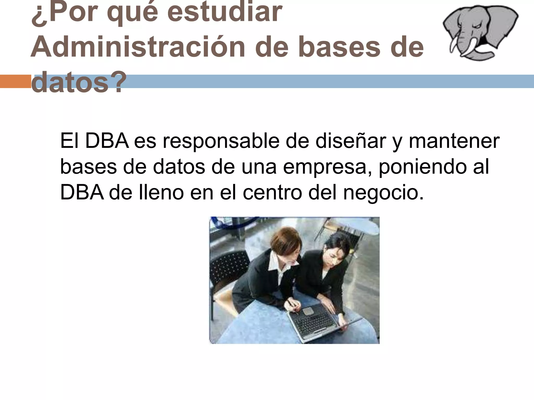 ¿Por qué estudiar Administración de bases de datos?	El DBA es responsable de diseñar y mantener bases de datos de una empresa, poniendo al DBA de lleno en el centro del negocio.