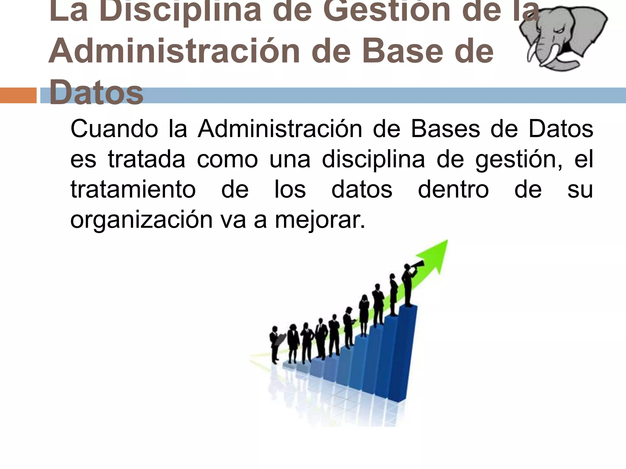 La Disciplina de Gestión de la Administración de Base de Datos	Cuando la Administración de Bases de Datos es tratada como una disciplina de gestión, el tratamiento de los datos dentro de su organización va a mejorar.