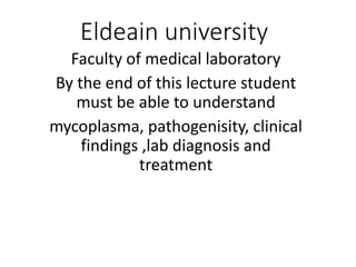 Eldeain university
Faculty of medical laboratory
By the end of this lecture student
must be able to understand
mycoplasma, pathogenisity, clinical
findings ,lab diagnosis and
treatment
 
