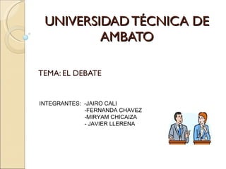 UNIVERSIDAD TÉCNICA DE AMBATO TEMA: EL DEBATE INTEGRANTES:  -JAIRO CALI  -FERNANDA CHAVEZ -MIRYAM CHICAIZA - JAVIER LLERENA   