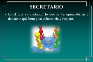 SECRETARIO
• Es el que va anotando lo que se va opinando en el
debate, a qué hora y su coherencia y respeto.