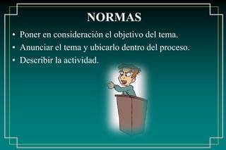 NORMAS
• Poner en consideración el objetivo del tema.
• Anunciar el tema y ubicarlo dentro del proceso.
• Describir la actividad.