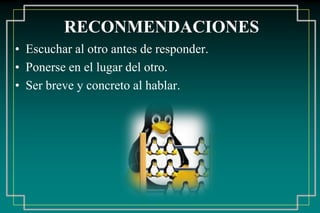 RECONMENDACIONES
• Escuchar al otro antes de responder.
• Ponerse en el lugar del otro.
• Ser breve y concreto al hablar.