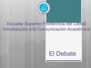 Escuela Superior Politécnica del Litoral
Introducción a la Comunicación Académica
El Debate
 