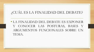 ¿CUÁL ES LA FINALIDAD DEL DEBATE?
• LA FINALIDAD DEL DEBATE ES EXPONER
Y CONOCER LAS POSTURAS, BASES Y
ARGUMENTOS FUNCIONALES SOBRE UN
TEMA.
 