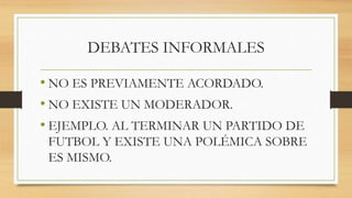 DEBATES INFORMALES
• NO ES PREVIAMENTE ACORDADO.
• NO EXISTE UN MODERADOR.
• EJEMPLO. AL TERMINAR UN PARTIDO DE
FUTBOL Y EXISTE UNA POLÉMICA SOBRE
ES MISMO.
 