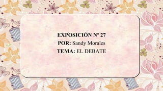 EXPOSICIÓN Nº 27
POR: Sandy Morales
TEMA: EL DEBATE
 