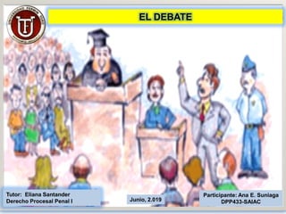 Participante: Ana E. Suniaga
DPP433-SAIAC
Tutor: Eliana Santander
Derecho Procesal Penal I Junio, 2.019
EL DEBATE
 