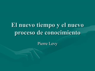 El nuevo tiempo y el nuevo
 proceso de conocimiento
         Pierre Levy
 