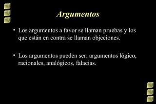 Argumentos
• Los argumentos a favor se llaman pruebas y los
que están en contra se llaman objeciones.
• Los argumentos pueden ser: argumentos lógico,
racionales, analógicos, falacias.

 