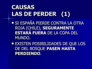 CAUSAS LAS DE PERDER  (1) SI ESPAÑA PIERDE CONTRA LA OTRA ROJA (CHILE),  SEGURAMENTE ESTARÁ FUERA  DE LA COPA DEL MUNDO. EXISTEN POSIBILIDADES DE QUE LOS DE DEL BOSQUE  PASEN HASTA PERDIENDO . 