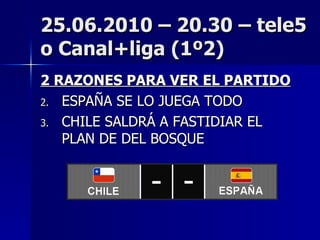 25.06.2010 – 20.30 – tele5 o Canal+liga (1º2) 2 RAZONES PARA VER EL PARTIDO ESPAÑA SE LO JUEGA TODO CHILE SALDRÁ A FASTIDIAR EL PLAN DE DEL BOSQUE 