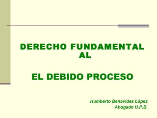 DERECHO FUNDAMENTAL
         AL

 EL DEBIDO PROCESO

          Humberto Benavides López
                    Abogado U.P.B.
 