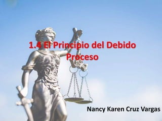1.4 El Principio del Debido
Proceso
Nancy Karen Cruz Vargas
 