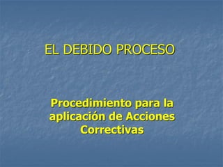 EL DEBIDO PROCESO


Procedimiento para la
aplicación de Acciones
      Correctivas
 