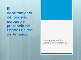 El
debilitamiento
del poderío
europeo y
presencia de
Estados Unidos
de América
Ulises Aguilar Murillo#1
Diana Álvarez Rangel #2
 