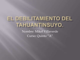 El debilitamiento del Tahuantinsuyo. Nombre: Mikel Villaverde Curso: Quinto “A” 
