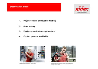 Presentation eldec

1.

Physics of induction heating

2.

eldec history

3.

Products, applications and industries

4.

eldec contacts worldwide

SDF® Induction hardening of a bevel gear

Induction brazing of joining copper wires on an electric
motor

 